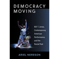 Democracy Moving: Bill T. Jones, Contemporary American Performance, and the Racial Past /UNIV OF MICHIGAN PR/Ariel Nereson